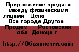 Предложение кредита между физическими лицами › Цена ­ 5 000 000 - Все города Другое » Продам   . Ростовская обл.,Донецк г.